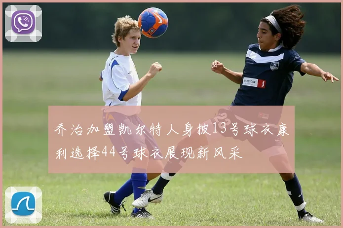 乔治加盟凯尔特人身披13号球衣康利选择44号球衣展现新风采