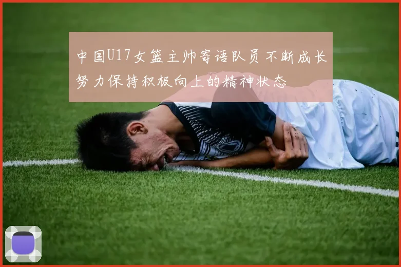 中国U17女篮主帅寄语队员不断成长努力保持积极向上的精神状态