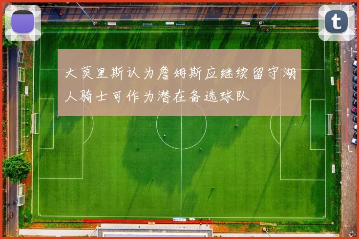 大莫里斯认为詹姆斯应继续留守湖人骑士可作为潜在备选球队