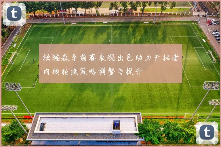杨瀚森季前赛表现出色助力开拓者内线轮换策略调整与提升